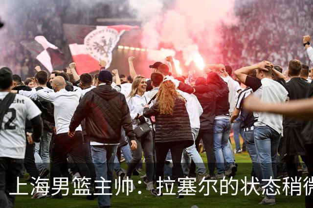 上海男篮主帅：拉塞尔的状态稍微差点 但会给他时间 态度非常好