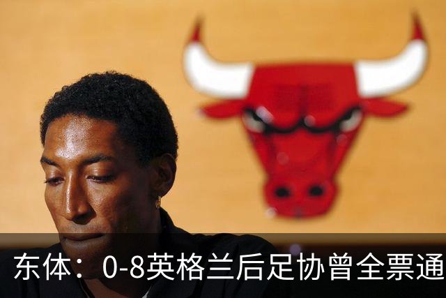 东体：0-8英格兰后足协曾全票通过米利西奇下课 新帅大概率是土帅