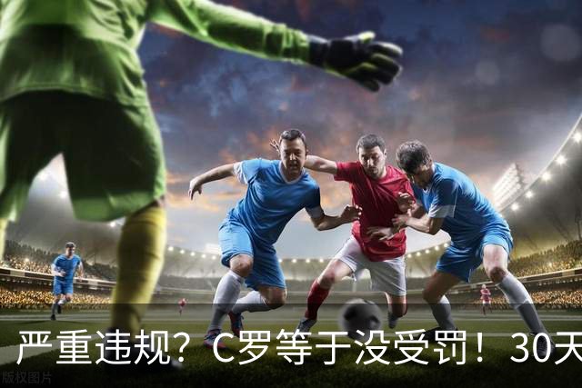 严重违规？C罗等于没受罚！30天禁赛已执行19天 39秒工资就能交罚款