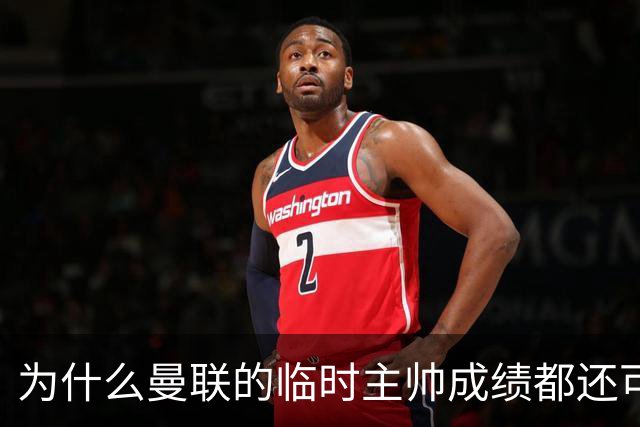 为什么曼联的临时主帅成绩都还可以，转正以后就不行了？