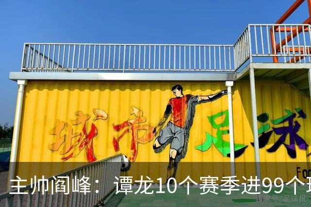 主帅阎峰：谭龙10个赛季进99个球，希望他多进球，不要停