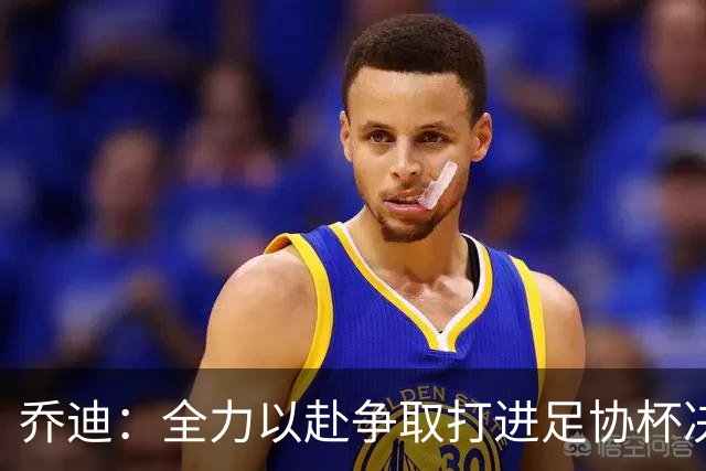 乔迪：全力以赴争取打进足协杯决赛，拿下足协杯的冠军