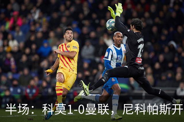 半场：科莫1-0曼联，尼科帕斯开场闪击，杜维卡斯造险