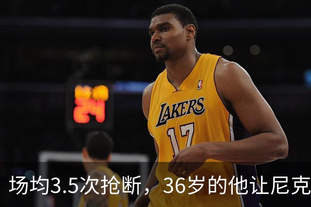 场均3.5次抢断，36岁的他让尼克斯进攻彻底失灵
