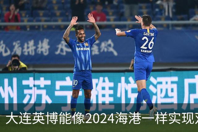 大连英博能像2024海港一样实现双冠王吗