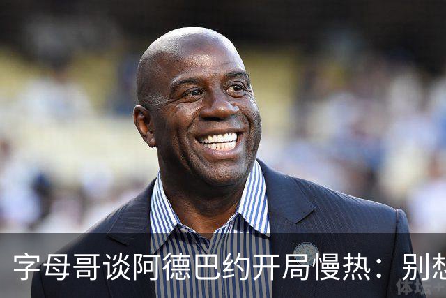 字母哥谈阿德巴约开局慢热：别想太多 不要在场上犹豫不决
