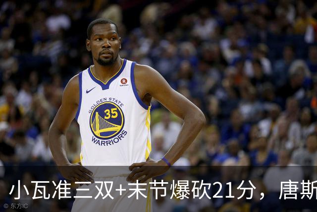 小瓦准三双+末节爆砍21分，唐斯22+14带不动，尼克斯不敌魔术吞3连败