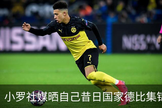 小罗社媒晒自己昔日国家德比集锦：我是多么怀念这些时刻啊！