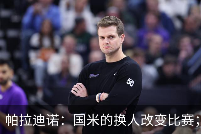 帕拉迪诺：国米的换人改变比赛；遗憾没能打进第二球锁定胜局