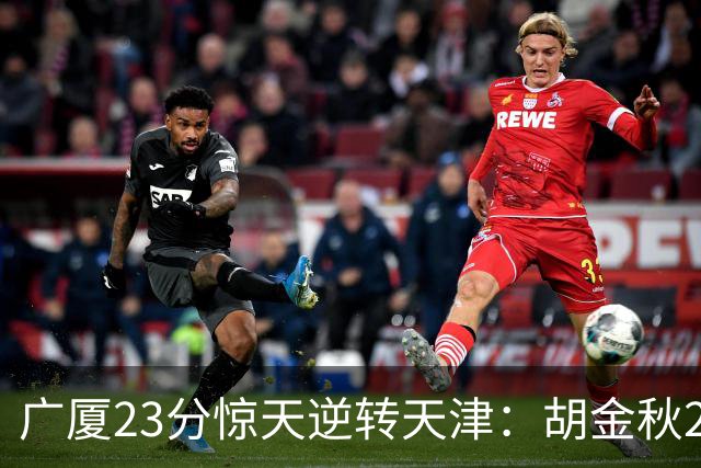 广厦23分惊天逆转天津：胡金秋21+7 威尔斯27+6蒋祺禹23分