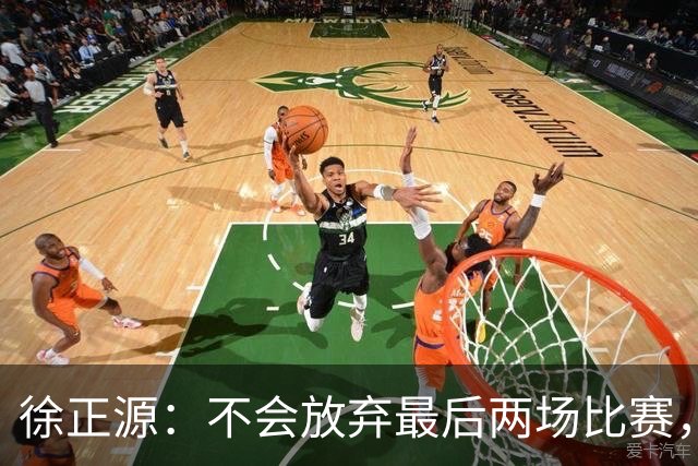 徐正源：不会放弃最后两场比赛，在考虑能不能给年轻球员一些机会