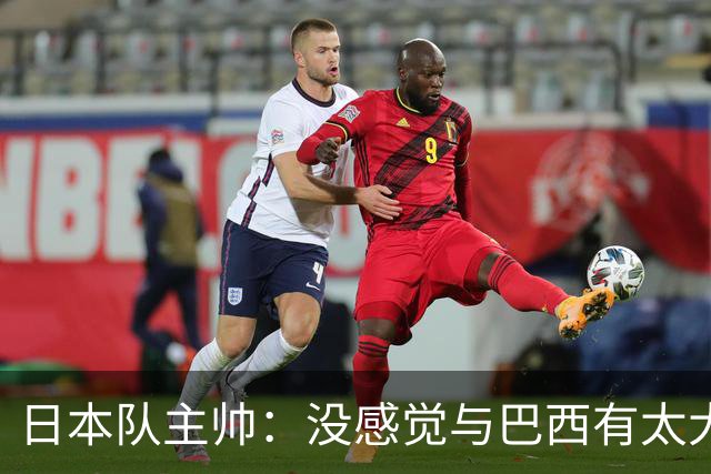 日本队主帅：没感觉与巴西有太大差距 对手突破能力很强