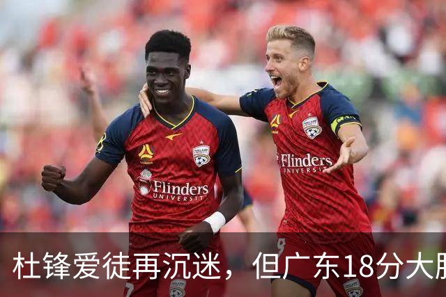 杜锋爱徒再沉迷，但广东18分大胜广厦，好悬