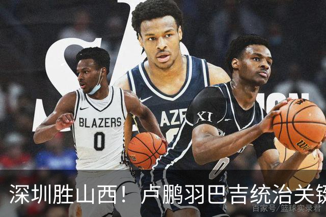 深圳胜山西！卢鹏羽巴吉统治关键球，王浩然伤退，威金顿空砍26分