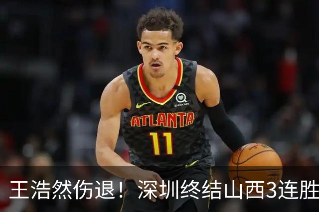 王浩然伤退！深圳终结山西3连胜 史密斯27+7+5贺希宁14+12