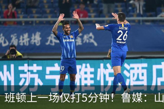 班顿上一场仅打5分钟！鲁媒：山东会在第一段结束后进行一些调整