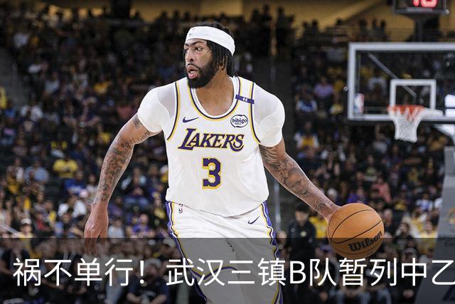 祸不单行！武汉三镇B队暂列中乙保级组倒数第三，存在降级风险
