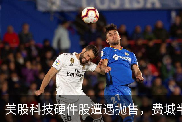 美股科技硬件股遭遇抛售，费城半导体指数重挫5.7%