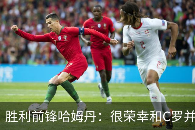 胜利前锋哈姆丹：很荣幸和C罗并肩作战，我从他身上学到了很多