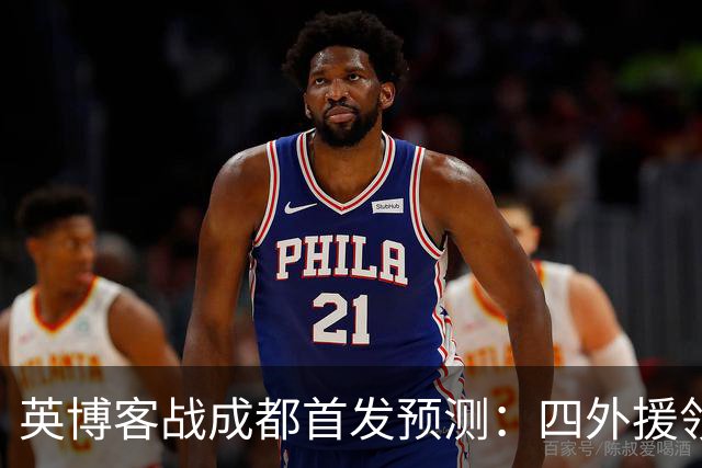 英博客战成都首发预测：四外援领衔，铁腰及时回归，三大主力缺阵