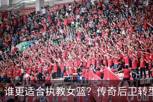 谁更适合执教女篮？传奇后卫转型名帅，六大优势尽显，比宫鲁鸣更适配