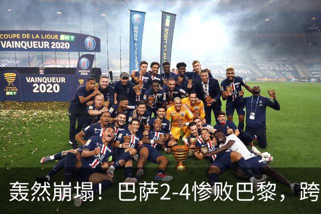 轰然崩塌！巴萨2-4惨败巴黎，跨赛季11连胜神话彻底终结