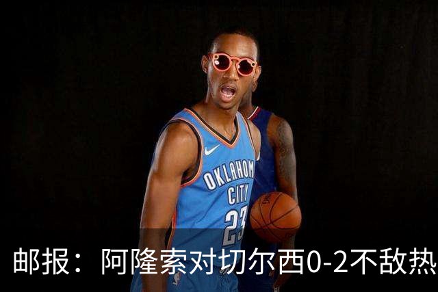 邮报：阿隆索对切尔西0-2不敌热刺负有重大责任，战术偏保守
