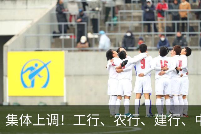 集体上调！工行、农行、建行、中行、交行、邮储银行，全都在列