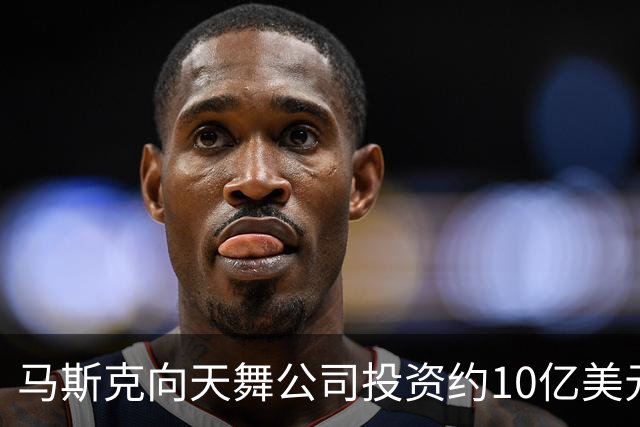 马斯克向天舞公司投资约10亿美元 天舞债务规模接近800亿美元