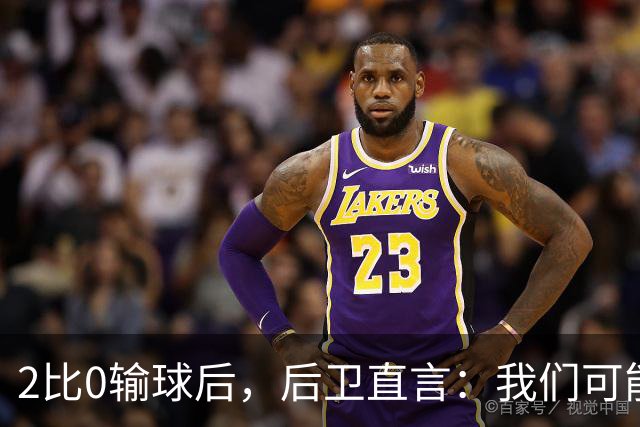 2比0输球后，后卫直言：我们可能变傲慢了