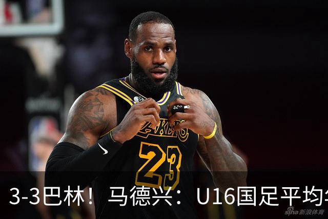 3-3巴林！马德兴：U16国足平均年龄小一岁，暴露防空短板
