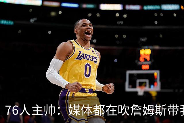 76人主帅：媒体都在吹詹姆斯带我们战胜尼克斯，但不能忽视别人
