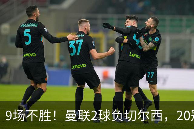 9场不胜！曼联2球负切尔西，20冠豪门只高出降级区1分