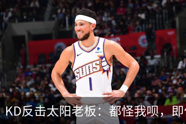 KD反击太阳老板：都怪我呗，即便我36岁仍状态顶级